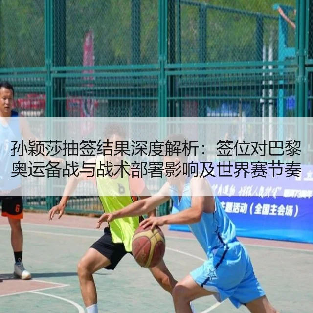 孙颖莎抽签结果深度解析:签位对巴黎奥运备战与战术部署影响及世界赛节奏调整